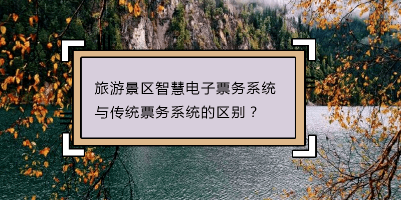 旅游景區智慧電子票務系統與傳統票務系統的區別？